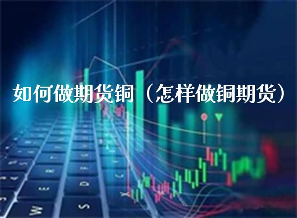 如何做期货铜（怎样做铜期货） (https://www.njaxzs.com/) 期货直播间 第1张