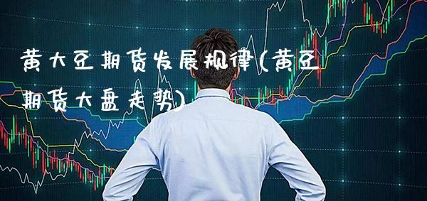 黄大豆期货发展规律(黄豆期货大盘走势) (https://www.njaxzs.com/) 期货直播间 第1张