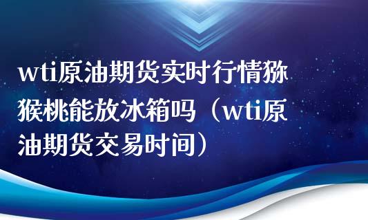 wti原油期货实时行情猕猴桃能放冰箱吗（wti原油期货交易时间） (https://www.njaxzs.com/) 期货行情 第1张