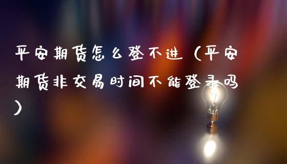 平安期货怎么登不进（平安期货非交易时间不能登录吗） (https://www.njaxzs.com/) 期货行情 第1张