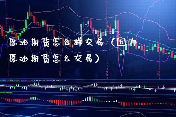 原油期货怎么样交易（国内原油期货怎么交易） (https://www.njaxzs.com/) 内盘期货 第1张
