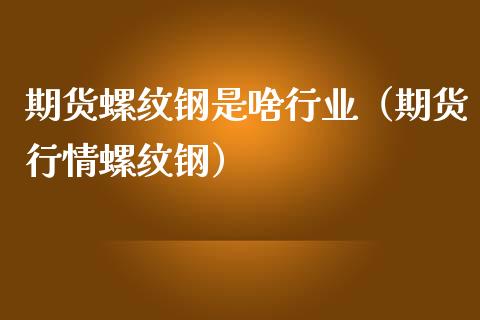 期货螺纹钢是啥行业（期货行情螺纹钢） (https://www.njaxzs.com/) 黄金期货 第1张