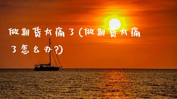 做期货太痛了(做期货太痛了怎么办?) (https://www.njaxzs.com/) 期货直播间 第1张