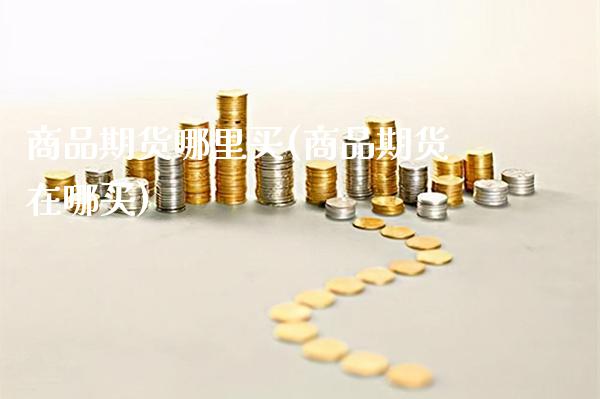 商品期货哪里买(商品期货在哪买) (https://www.njaxzs.com/) 期货直播间 第1张