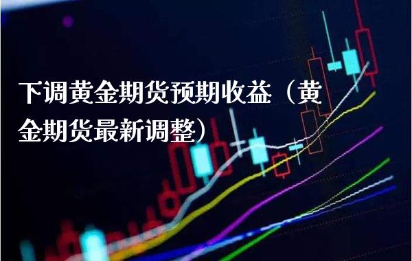 下调黄金期货预期收益(黄金期货最新调整) 期货直播间 第1张-爱新财经 下调黄金期货预期收益(黄金期货最新调整) (https://www.njaxzs.com/) 期货直播间 第1张