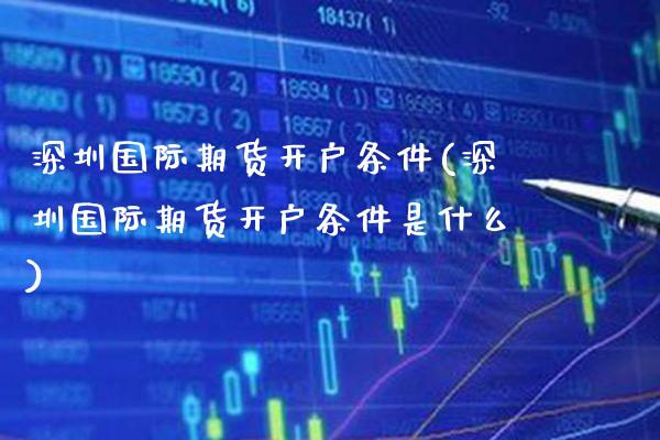 深圳国际期货开户条件(深圳国际期货开户条件是什么) (https://www.njaxzs.com/) 原油期货 第1张