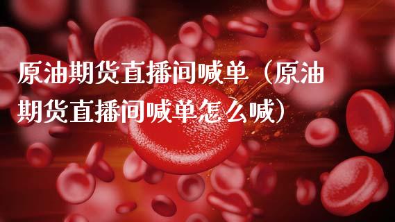 原油期货直播间喊单（原油期货直播间喊单怎么喊） (https://www.njaxzs.com/) 期货行情 第1张