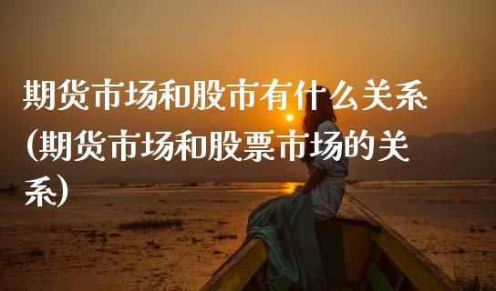 期货市场和股市有什么关系(期货市场和股票市场的关系) (https://www.njaxzs.com/) 期货直播间 第1张