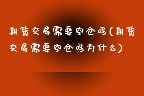 期货交易需要空仓吗(期货交易需要空仓吗为什么) (https://www.njaxzs.com/) 黄金期货 第1张