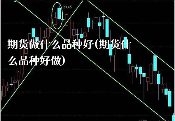 期货做什么品种好(期货什么品种好做) 期货投资 第1张-爱新财经 期货做什么品种好(期货什么品种好做) (https://www.njaxzs.com/) 期货投资 第1张