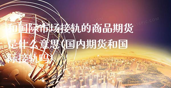 和国际市场接轨的商品期货是什么意思(国内期货和国际接轨吗) (https://www.njaxzs.com/) 期货投资 第1张
