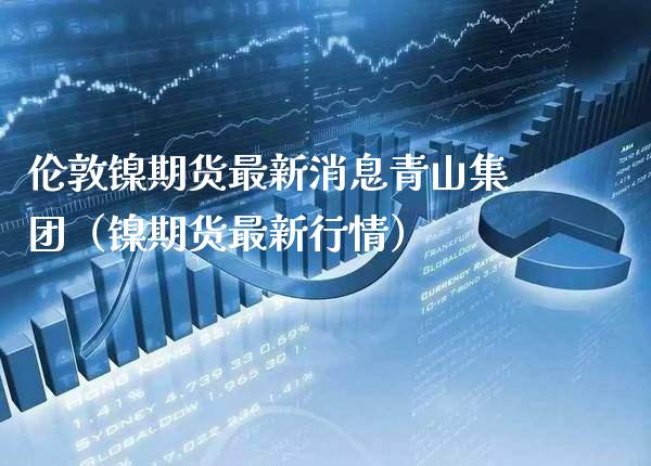 伦敦镍期货最新消息青山集团（镍期货最新行情） (https://www.njaxzs.com/) 内盘期货 第1张