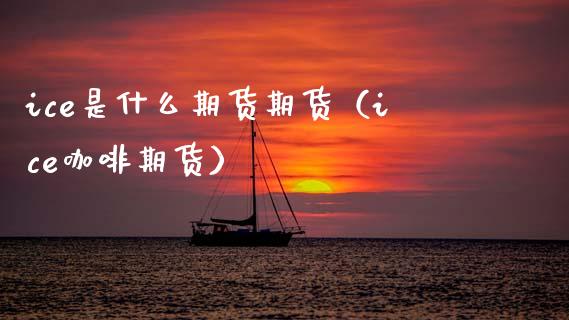 ice是什么期货期货（ice咖啡期货） (https://www.njaxzs.com/) 期货直播间 第1张