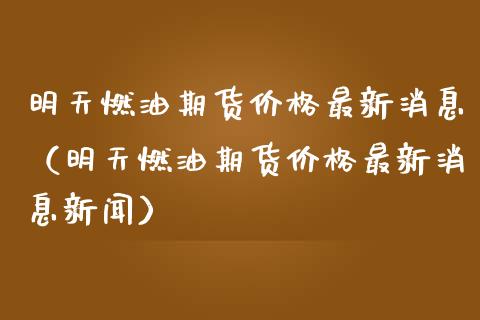明天燃油期货最新消息（明天燃油期货最新消息新闻） (https://www.njaxzs.com/) 期货直播间 第1张