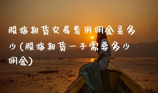 股指期货交易费用佣金是多少(股指期货一手需要多少佣金) (https://www.njaxzs.com/) 原油期货 第1张