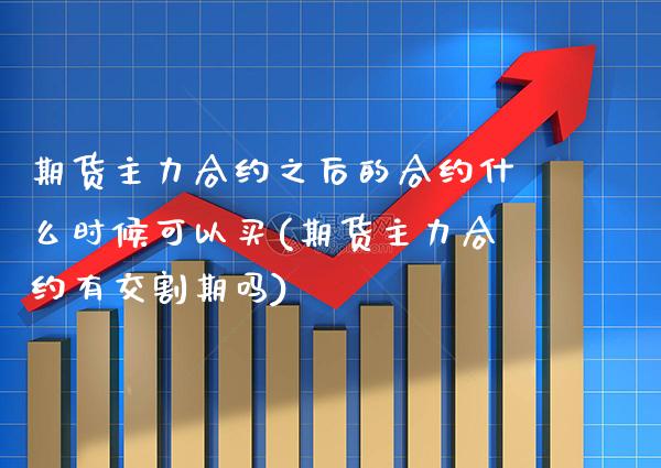 期货主力合约之后的合约什么时候可以买(期货主力合约有交割期吗) (https://www.njaxzs.com/) 内盘期货 第1张