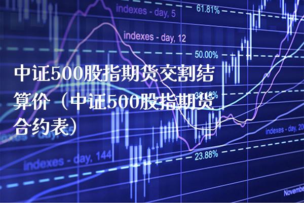 中证500股指期货交割结算价（中证500股指期货合约表） (https://www.njaxzs.com/) 期货直播间 第1张