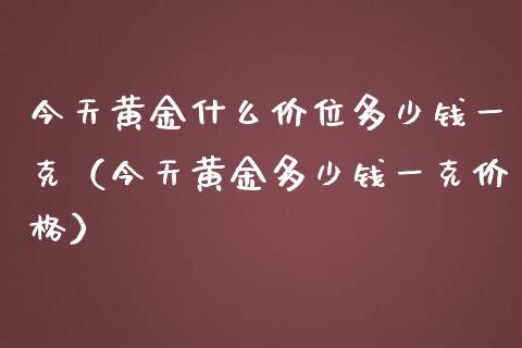 今天黄金什么价位多少钱一克（今天黄金多少钱一克） (https://www.njaxzs.com/) 原油期货 第1张