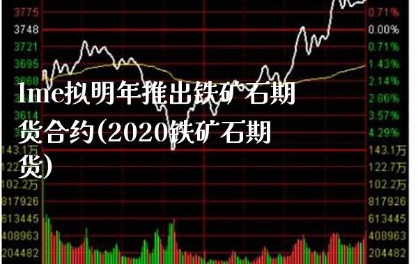 lme拟明年推出铁矿石期货合约(2020铁矿石期货) (https://www.njaxzs.com/) 期货开户 第1张