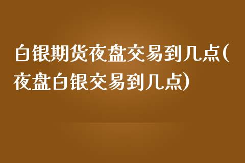 白银期货夜盘交易到几点(夜盘白银交易到几点) (https://www.njaxzs.com/) 期货投资 第1张