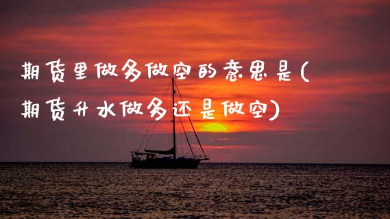 期货里做多做空的意思是(期货升水做多还是做空) (https://www.njaxzs.com/) 期货开户 第1张