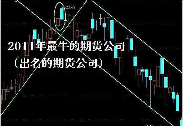 2011年最牛的期货公司（出名的期货公司） (https://www.njaxzs.com/) 期货直播间 第1张