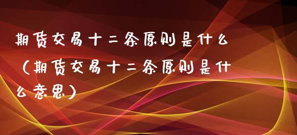 期货交易十二条原则是什么（期货交易十二条原则是什么意思） (https://www.njaxzs.com/) 期货直播间 第1张