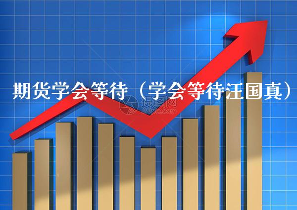 期货学会等待（学会等待汪国真） (https://www.njaxzs.com/) 期货直播间 第1张