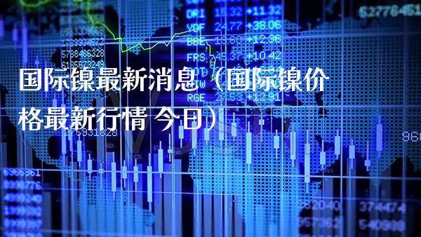 国际镍最新消息（国际镍最新行情 今日） (https://www.njaxzs.com/) 黄金期货 第1张