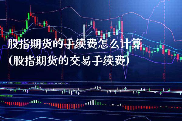 股指期货的手续费怎么计算(股指期货的交易手续费) (https://www.njaxzs.com/) 黄金期货 第1张