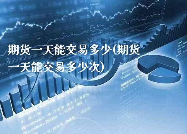 期货一天能交易多少(期货一天能交易多少次) (https://www.njaxzs.com/) 期货直播间 第1张