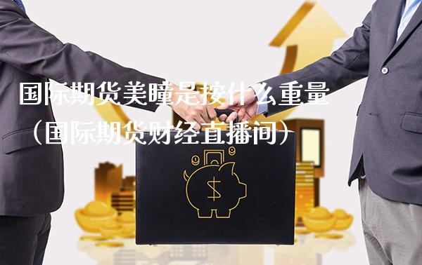 国际期货美瞳是按什么重量（国际期货财经直播间） (https://www.njaxzs.com/) 期货直播间 第1张