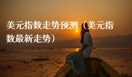 美元指数走势预测(美元指数最新走势) 期货直播间 第1张-爱新财经 美元指数走势预测(美元指数最新走势) (https://www.njaxzs.com/) 期货直播间 第1张