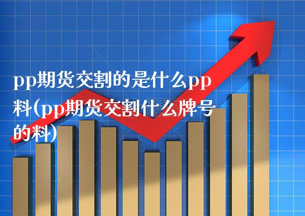 pp期货交割的是什么pp料(pp期货交割什么牌号的料) (https://www.njaxzs.com/) 期货行情 第1张