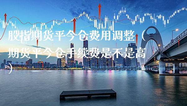 股指期货平今仓费用调整（期货平今仓手续费是不是高） (https://www.njaxzs.com/) 内盘期货 第1张