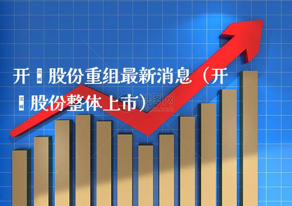 开滦股份重组最新消息（开滦股份整体上市） (https://www.njaxzs.com/) 黄金期货 第1张