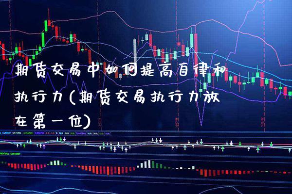 期货交易中如何提高自律和执行力(期货交易执行力放在第一位) (https://www.njaxzs.com/) 原油期货 第1张