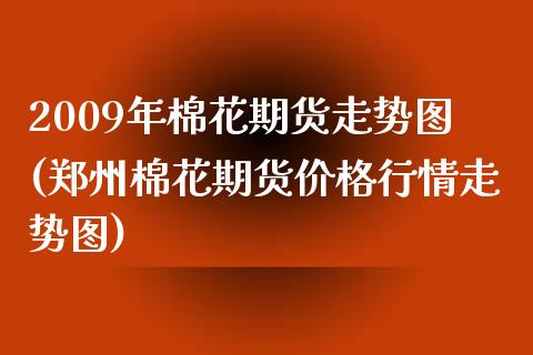 2009年棉花期货走势图(郑州棉花期货价格行情走势图) (https://www.njaxzs.com/) 黄金期货 第1张