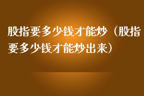 股指要多少钱才能炒（股指要多少钱才能炒出来） (https://www.njaxzs.com/) 期货直播间 第1张