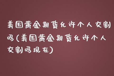 美国黄金期货允许个人交割吗(美国黄金期货允许个人交割吗现在) (https://www.njaxzs.com/) 期货开户 第1张
