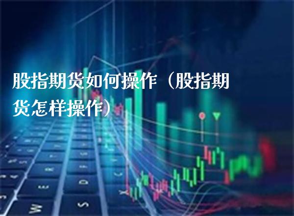 股指期货如何操作（股指期货怎样操作） (https://www.njaxzs.com/) 期货行情 第1张