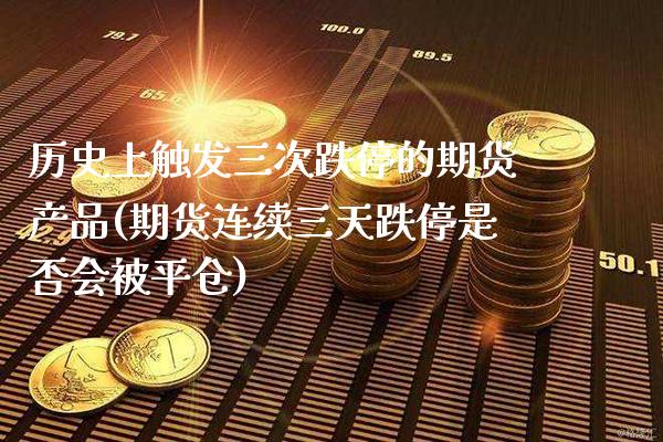 历史上触发三次跌停的期货产品(期货连续三天跌停是否会被平仓) (https://www.njaxzs.com/) 期货行情 第1张