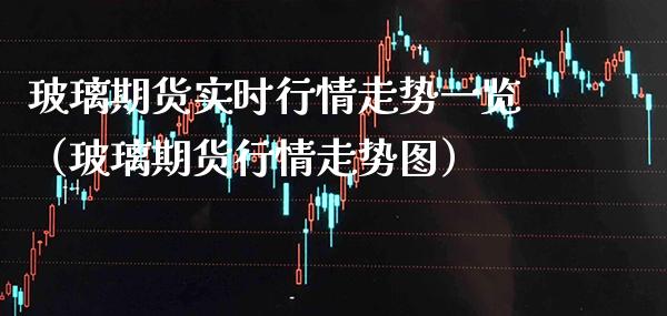 玻璃期货实时行情走势一览（玻璃期货行情走势图） (https://www.njaxzs.com/) 期货直播间 第1张