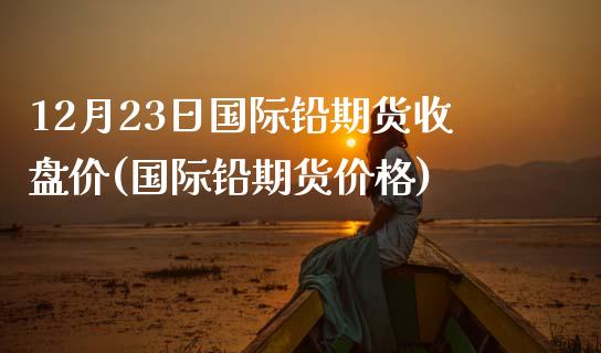 12月23日国际铅期货收盘价(国际铅期货价格) (https://www.njaxzs.com/) 黄金期货 第1张