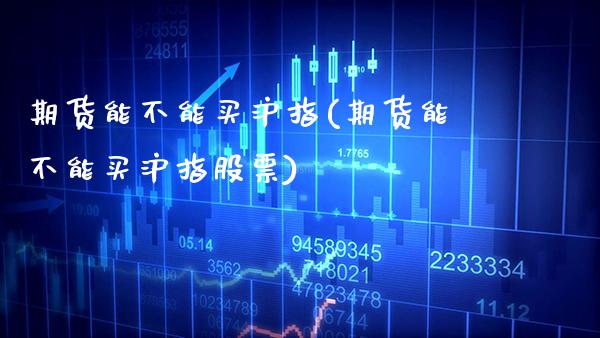 期货能不能买沪指(期货能不能买沪指股票) (https://www.njaxzs.com/) 期货直播间 第1张