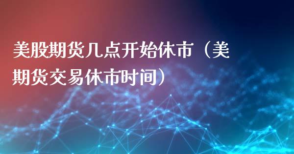 美股期货几点开始休市(美期货交易休市时间) 期货直播间 第1张-爱新财经 美股期货几点开始休市(美期货交易休市时间) (https://www.njaxzs.com/) 期货直播间 第1张