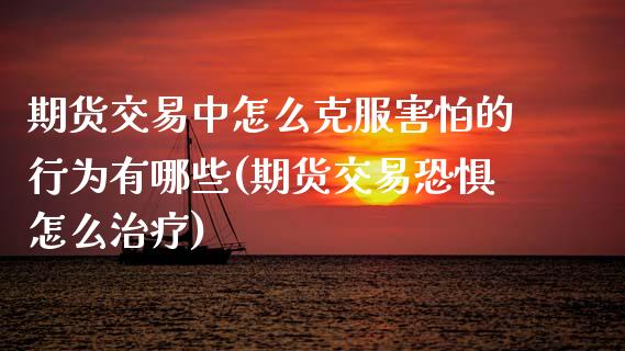期货交易中怎么克服害怕的行为有哪些(期货交易恐惧怎么治疗) (https://www.njaxzs.com/) 期货直播间 第1张