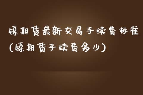 镍期货最新交易手续费标准(镍期货手续费多少) (https://www.njaxzs.com/) 期货开户 第1张