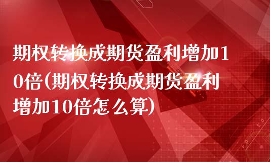 期权转换成期货盈利增加10倍(期权转换成期货盈利增加10倍怎么算) (https://www.njaxzs.com/) 期货开户 第1张