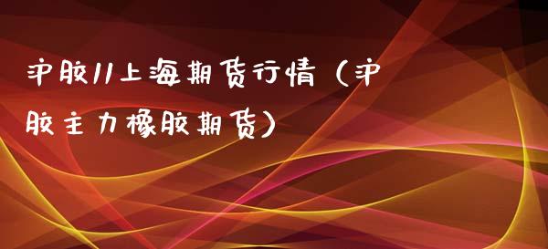 沪胶11上海期货行情（沪胶主力橡胶期货） (https://www.njaxzs.com/) 期货直播间 第1张